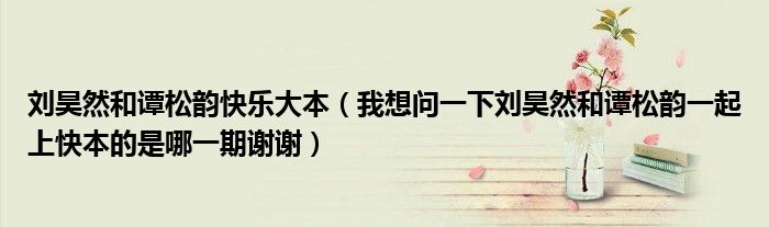 刘昊然和谭松韵快乐大本（我想问一下刘昊然和谭松韵一起上快本的是哪一期谢谢）