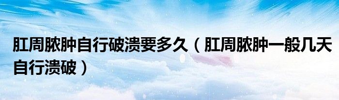 肛周脓肿自行破溃要多久（肛周脓肿一般几天自行溃破）