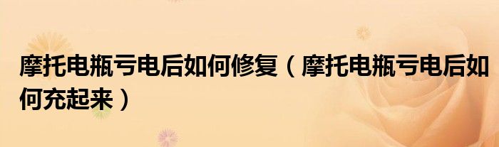摩托电瓶亏电后如何修复（摩托电瓶亏电后如何充起来）
