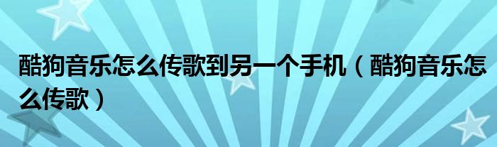 酷狗音乐怎么传歌到另一个手机（酷狗音乐怎么传歌）