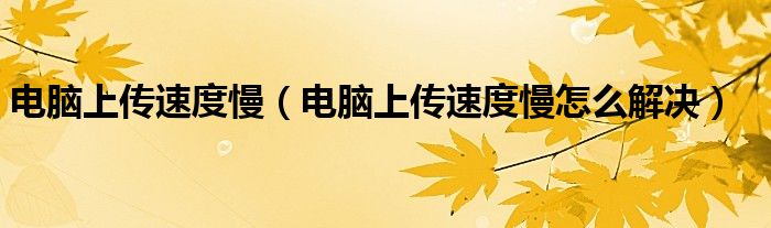 电脑上传速度慢（电脑上传速度慢怎么解决）