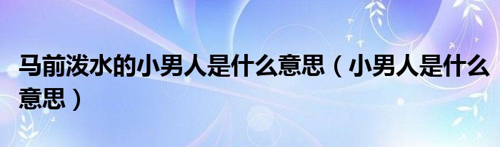 马前泼水的小男人是什么意思（小男人是什么意思）