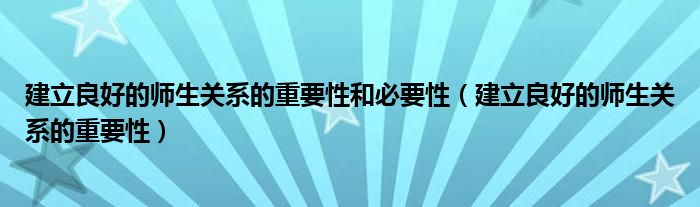 建立良好的师生关系的重要性和必要性（建立良好的师生关系的重要性）