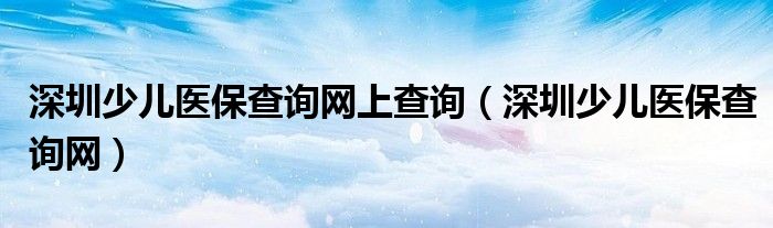 深圳少儿医保查询网上查询（深圳少儿医保查询网）