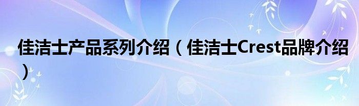 佳洁士产品系列介绍（佳洁士Crest品牌介绍）