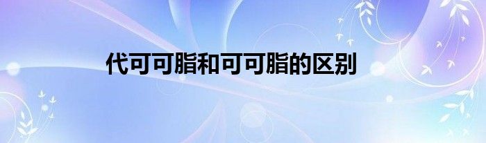 代可可脂和可可脂的区别