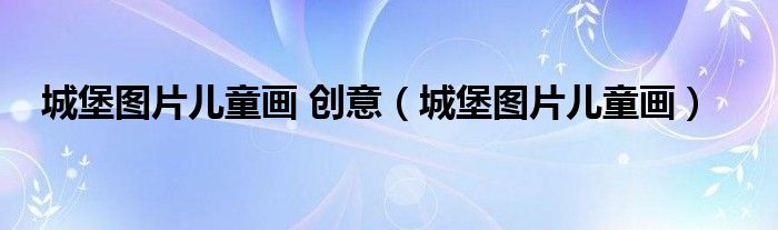 城堡图片儿童画 创意（城堡图片儿童画）