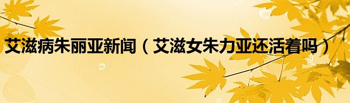 艾滋病朱丽亚新闻（艾滋女朱力亚还活着吗）