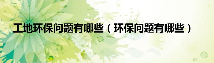 工地环保问题有哪些（环保问题有哪些）