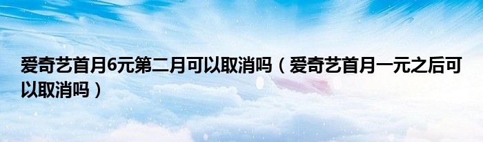 爱奇艺首月6元第二月可以取消吗（爱奇艺首月一元之后可以取消吗）