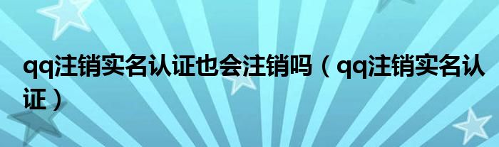qq注销实名认证也会注销吗（qq注销实名认证）