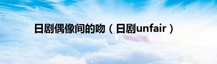 日剧偶像间的吻（日剧unfair）