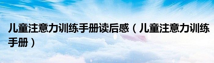 儿童注意力训练手册读后感（儿童注意力训练手册）
