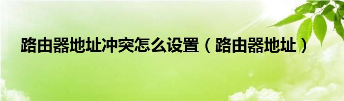 路由器地址冲突怎么设置（路由器地址）
