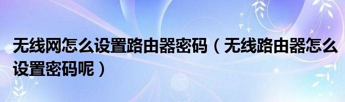 无线网怎么设置路由器密码（无线路由器怎么设置密码呢）