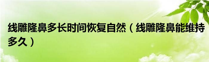 线雕隆鼻多长时间恢复自然（线雕隆鼻能维持多久）