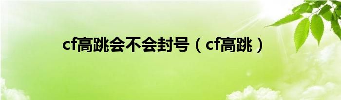 cf高跳会不会封号（cf高跳）