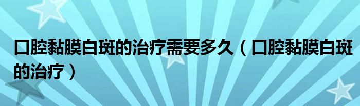 口腔黏膜白斑的治疗需要多久（口腔黏膜白斑的治疗）
