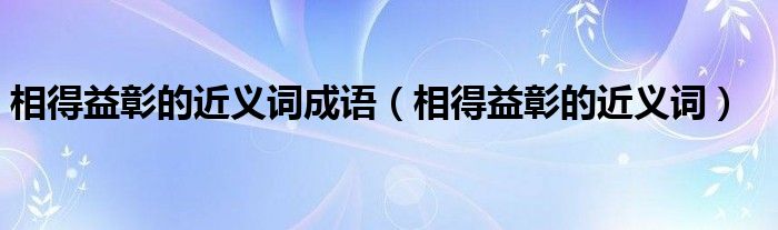 相得益彰的近义词成语（相得益彰的近义词）