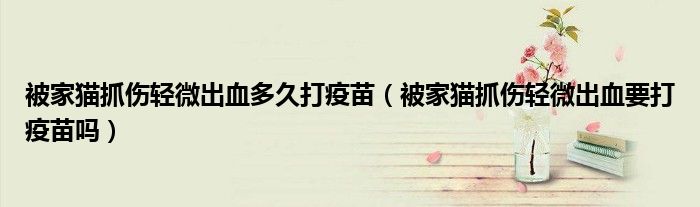 被家猫抓伤轻微出血多久打疫苗（被家猫抓伤轻微出血要打疫苗吗）