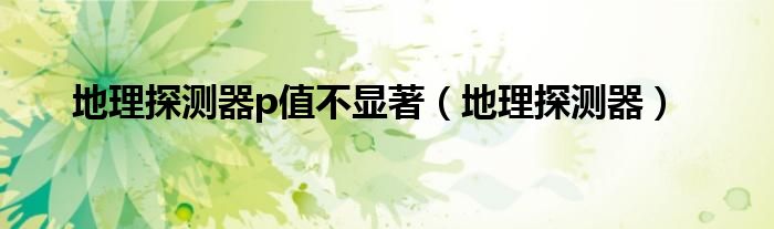 地理探测器p值不显著（地理探测器）