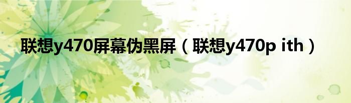 联想y470屏幕伪黑屏（联想y470p ith）