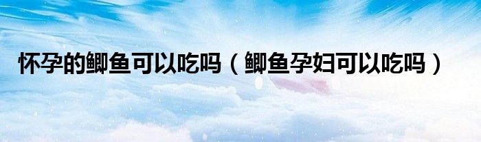 怀孕的鲫鱼可以吃吗（鲫鱼孕妇可以吃吗）