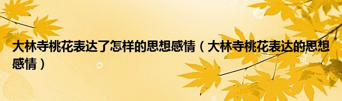 大林寺桃花表达了怎样的思想感情（大林寺桃花表达的思想感情）