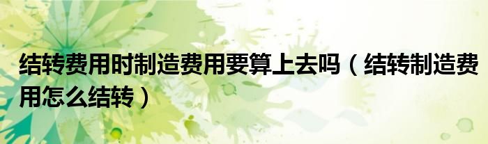 结转费用时制造费用要算上去吗（结转制造费用怎么结转）
