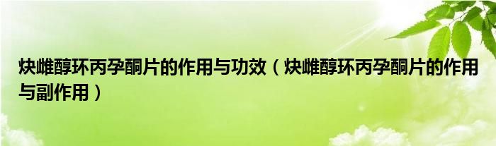 炔雌醇环丙孕酮片的作用与功效（炔雌醇环丙孕酮片的作用与副作用）