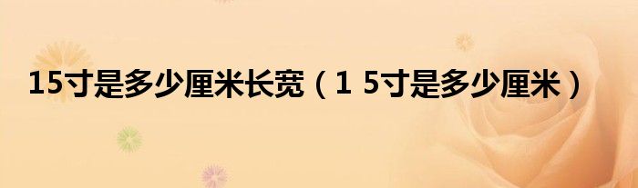15寸是多少厘米长宽（1 5寸是多少厘米）