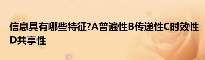信息具有哪些特征?A普遍性B传递性C时效性D共享性