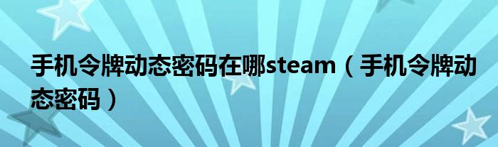 手机令牌动态密码在哪steam（手机令牌动态密码）