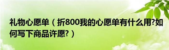 礼物心愿单（折800我的心愿单有什么用?如何写下商品许愿?）