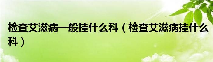 检查艾滋病一般挂什么科（检查艾滋病挂什么科）