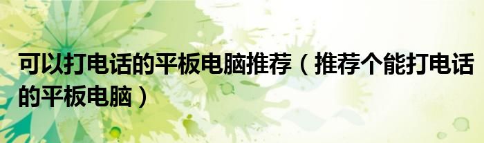 可以打电话的平板电脑推荐（推荐个能打电话的平板电脑）