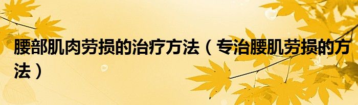 腰部肌肉劳损的治疗方法（专治腰肌劳损的方法）