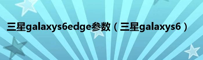 三星galaxys6edge参数（三星galaxys6）