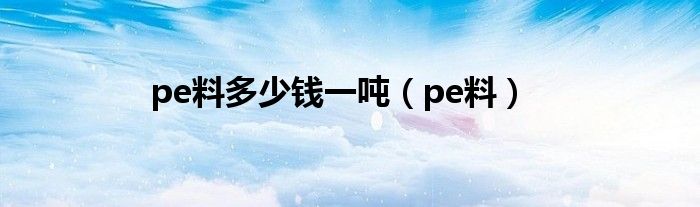 pe料多少钱一吨（pe料）